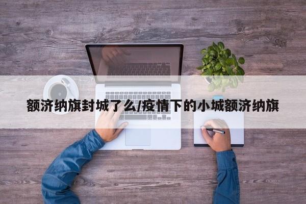额济纳旗封城了么/疫情下的小城额济纳旗