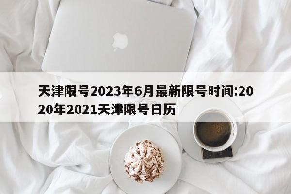 天津限号2023年6月最新限号时间:2020年2021天津限号日历