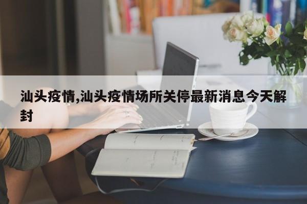 汕头疫情,汕头疫情场所关停最新消息今天解封