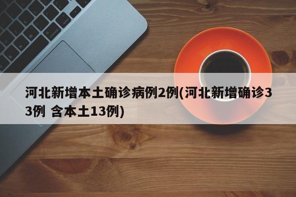 河北新增本土确诊病例2例(河北新增确诊33例 含本土13例)