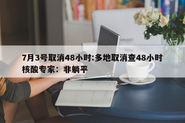 7月3号取消48小时:多地取消查48小时核酸专家:非躺平