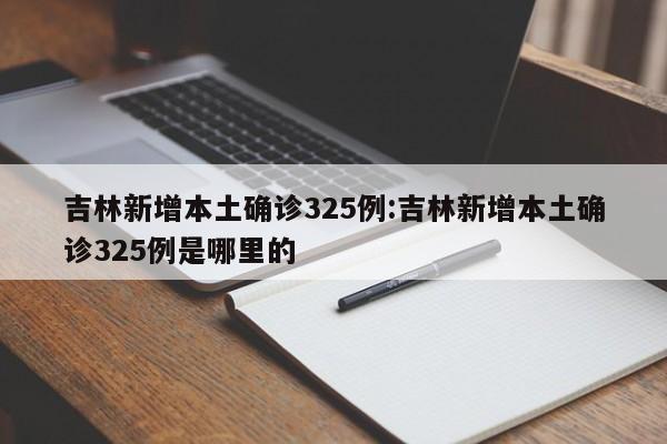 吉林新增本土确诊325例:吉林新增本土确诊325例是哪里的