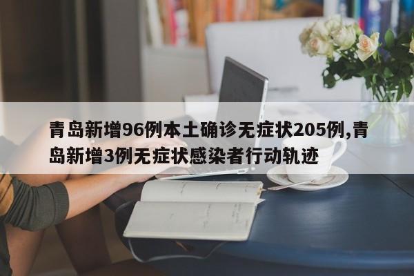 青岛新增96例本土确诊无症状205例,青岛新增3例无症状感染者行动轨迹
