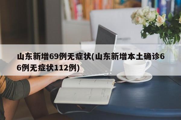 山东新增69例无症状(山东新增本土确诊66例无症状112例)