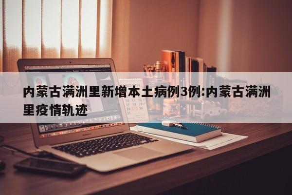 内蒙古满洲里新增本土病例3例:内蒙古满洲里疫情轨迹