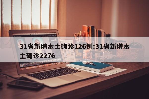 31省新增本土确诊126例:31省新增本土确诊2276