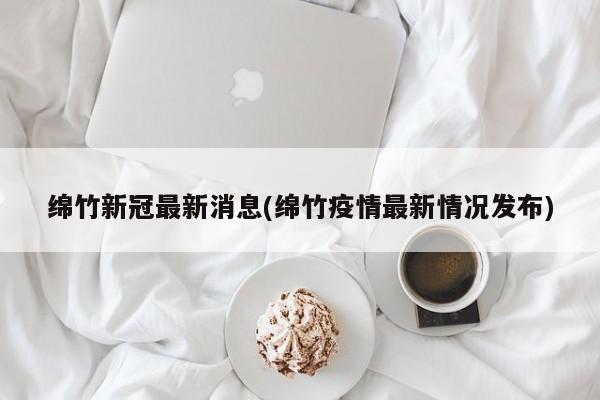 绵竹新冠最新消息(绵竹疫情最新情况发布)