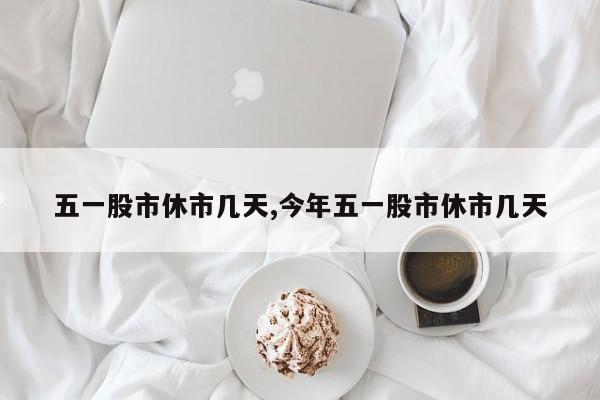 五一股市休市几天,今年五一股市休市几天