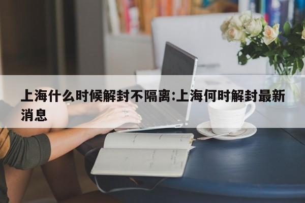 上海什么时候解封不隔离:上海何时解封最新消息