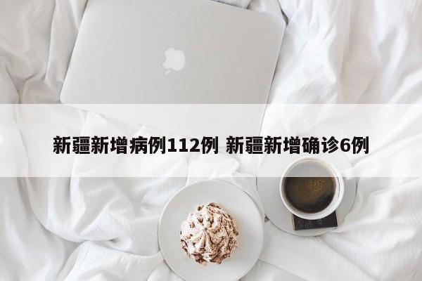 新疆新增病例112例 新疆新增确诊6例