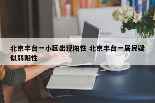 北京丰台一小区出现阳性 北京丰台一居民疑似弱阳性