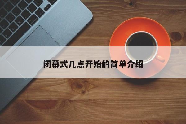闭幕式几点开始的简单介绍
