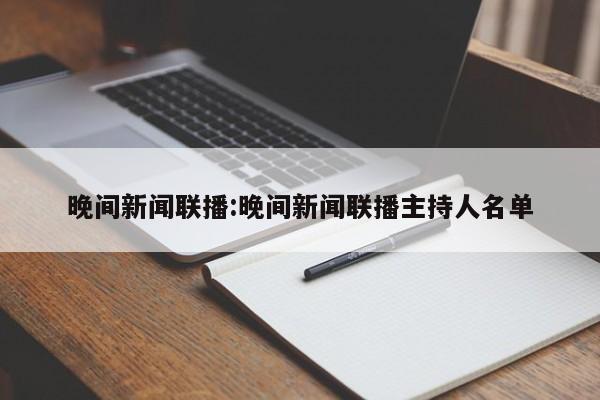 晚间新闻联播:晚间新闻联播主持人名单