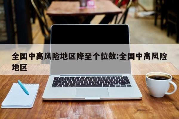 全国中高风险地区降至个位数:全国中高风险地区
