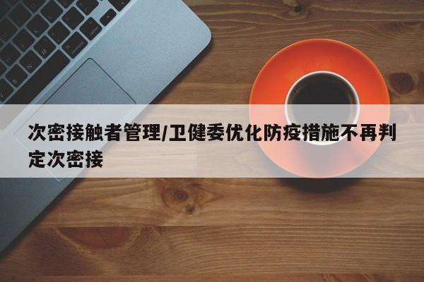次密接触者管理/卫健委优化防疫措施不再判定次密接