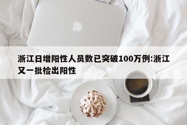 浙江日增阳性人员数已突破100万例:浙江又一批检出阳性
