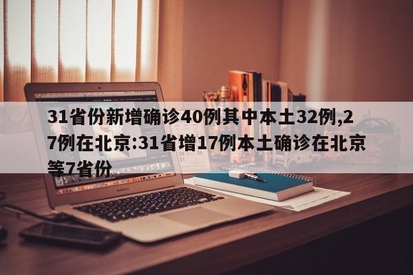 31省份新增确诊40例其中本土32例,27例在北京:31省增17例本土确诊在北京等7省份