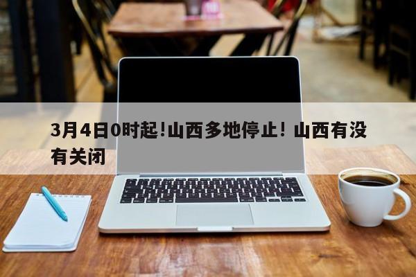 3月4日0时起!山西多地停止! 山西有没有关闭