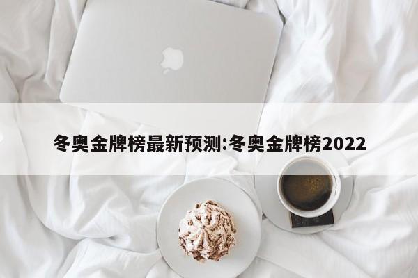 冬奥金牌榜最新预测:冬奥金牌榜2022