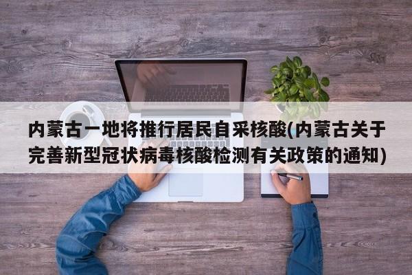 内蒙古一地将推行居民自采核酸(内蒙古关于完善新型冠状病毒核酸检测有关政策的通知)