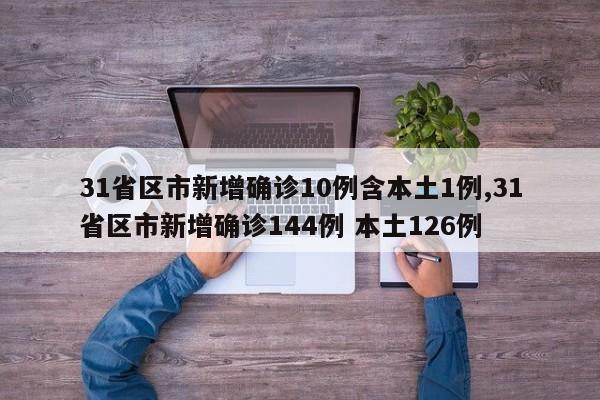 31省区市新增确诊10例含本土1例,31省区市新增确诊144例 本土126例