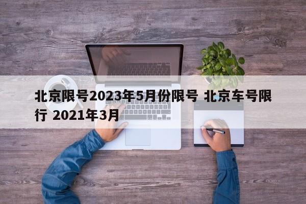 北京限号2023年5月份限号 北京车号限行 2021年3月