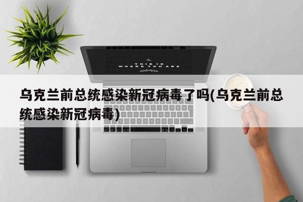 乌克兰前总统感染新冠病毒了吗(乌克兰前总统感染新冠病毒)