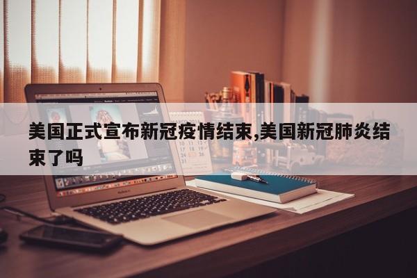 美国正式宣布新冠疫情结束,美国新冠肺炎结束了吗
