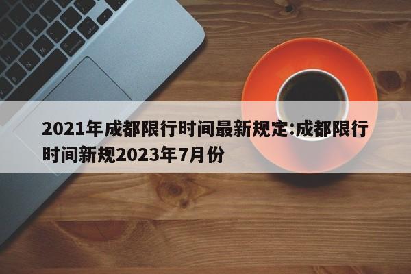 2021年成都限行时间最新规定:成都限行时间新规2023年7月份