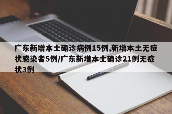 广东新增本土确诊病例15例,新增本土无症状感染者5例/广东新增本土确诊21例无症状3例