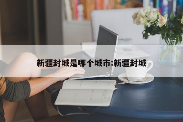 新疆封城是哪个城市:新疆封城