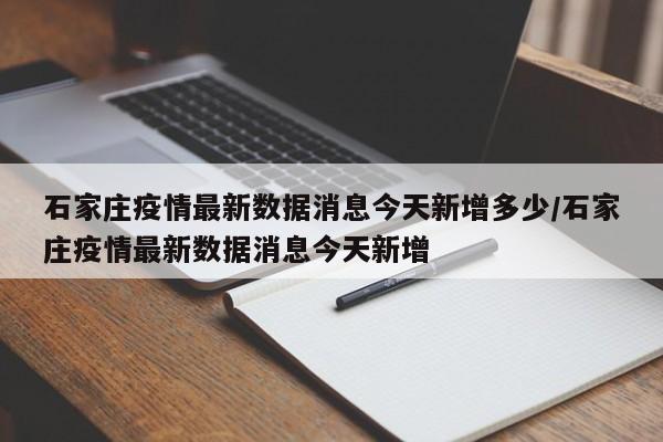 石家庄疫情最新数据消息今天新增多少/石家庄疫情最新数据消息今天新增