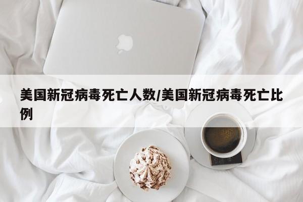 美国新冠病毒死亡人数/美国新冠病毒死亡比例