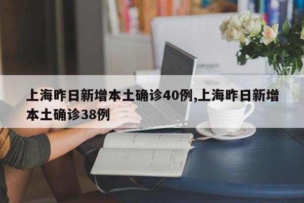 上海昨日新增本土确诊40例,上海昨日新增本土确诊38例