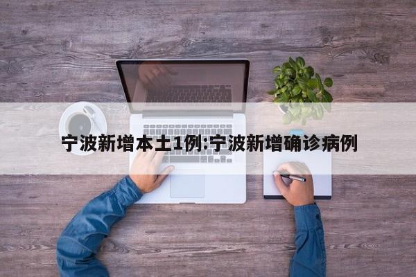 宁波新增本土1例:宁波新增确诊病例