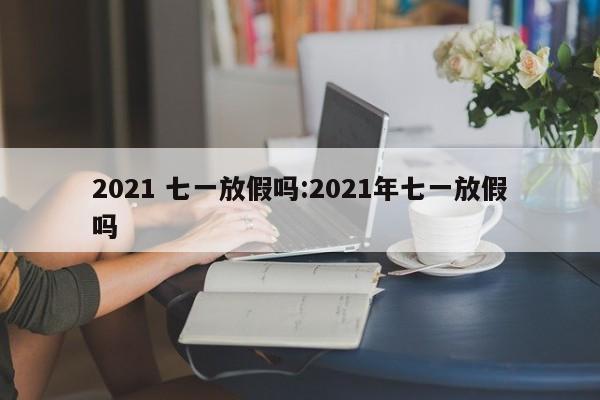 2021 七一放假吗:2021年七一放假吗