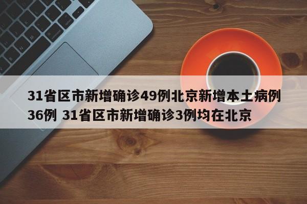 31省区市新增确诊49例北京新增本土病例36例 31省区市新增确诊3例均在北京