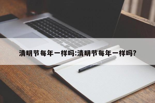 清明节每年一样吗:清明节每年一样吗?
