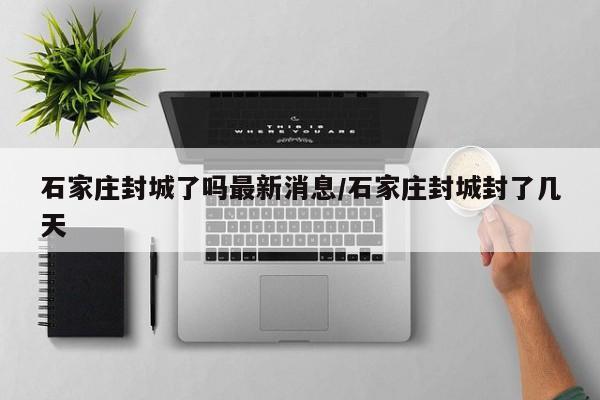 石家庄封城了吗最新消息/石家庄封城封了几天