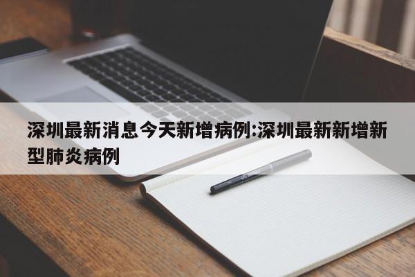 深圳最新消息今天新增病例:深圳最新新增新型肺炎病例