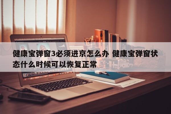 健康宝弹窗3必须进京怎么办 健康宝弹窗状态什么时候可以恢复正常