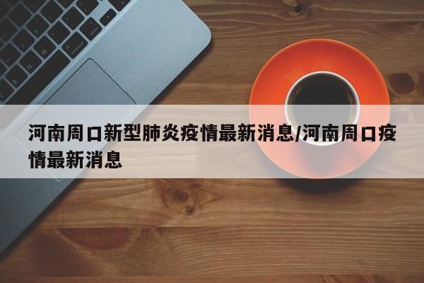 河南周口新型肺炎疫情最新消息/河南周口疫情最新消息