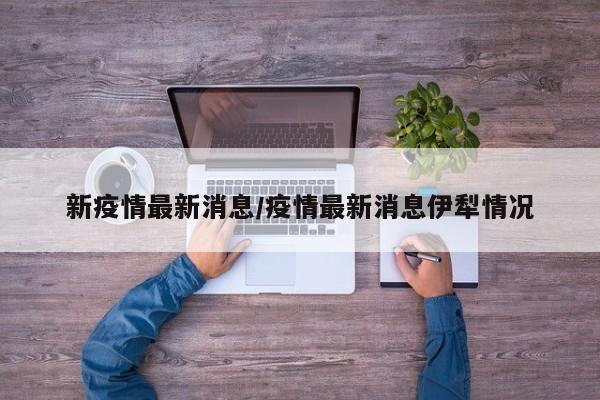 新疫情最新消息/疫情最新消息伊犁情况