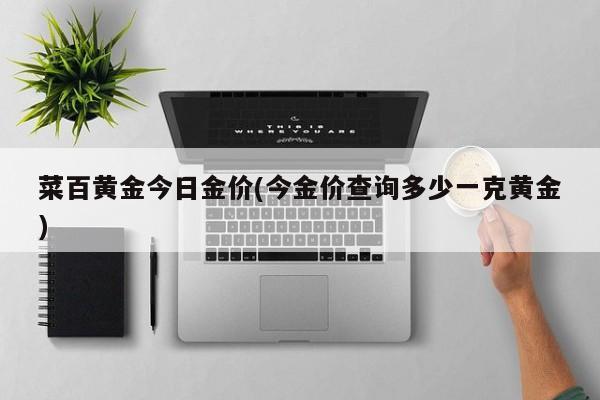 菜百黄金今日金价(今金价查询多少一克黄金)