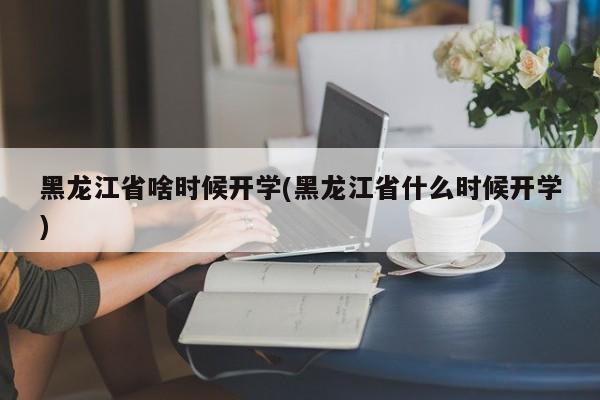 黑龙江省啥时候开学(黑龙江省什么时候开学)