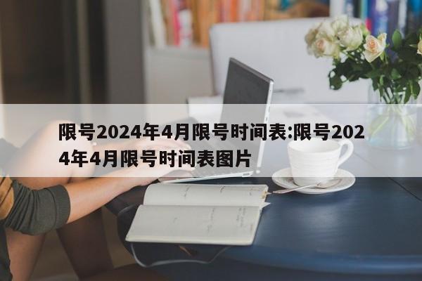 限号2024年4月限号时间表:限号2024年4月限号时间表图片