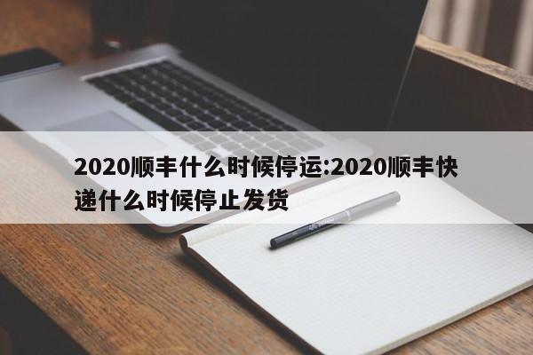 2020顺丰什么时候停运:2020顺丰快递什么时候停止发货