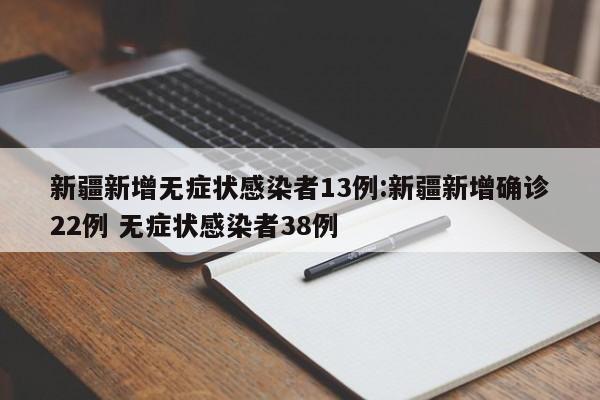 新疆新增无症状感染者13例:新疆新增确诊22例 无症状感染者38例