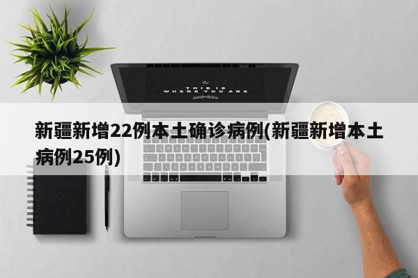 新疆新增22例本土确诊病例(新疆新增本土病例25例)
