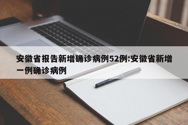 安徽省报告新增确诊病例52例:安徽省新增一例确诊病例